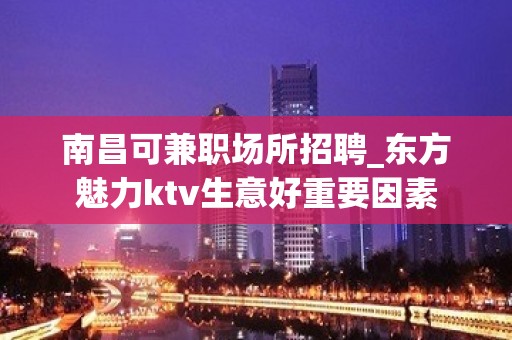 南昌﻿可兼职场所招聘_东方魅力ktv生意好重要因素