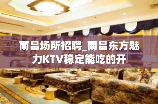 南昌﻿场所招聘_南昌﻿东方魅力KTV稳定能吃的开