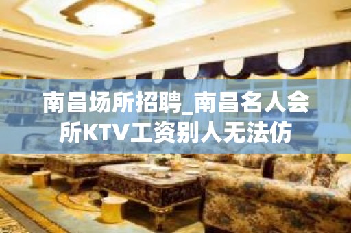 南昌﻿场所招聘_南昌﻿名人会所KTV工资别人无法仿