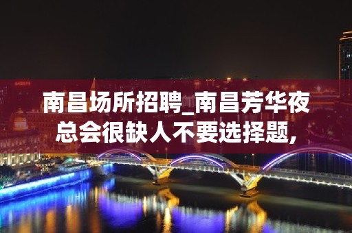 南昌﻿场所招聘_南昌﻿芳华夜总会很缺人不要选择题,