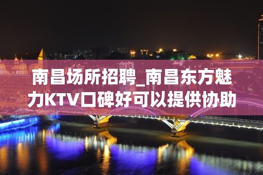 南昌﻿场所招聘_南昌﻿东方魅力KTV口碑好可以提供协助