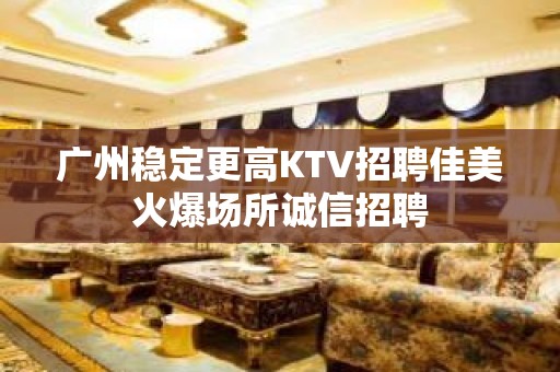 广州稳定更高KTV招聘佳美火爆场所诚信招聘