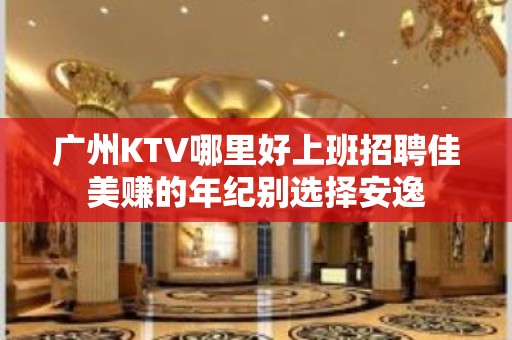 广州KTV哪里好上班招聘佳美赚的年纪别选择安逸