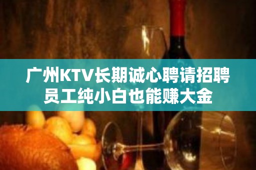 广州KTV长期诚心聘请招聘员工纯小白也能赚大金