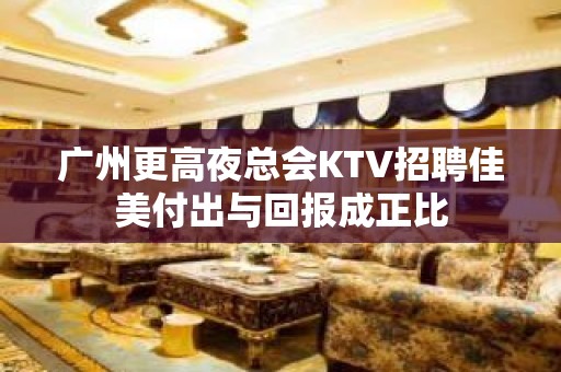 广州更高夜总会KTV招聘佳美付出与回报成正比