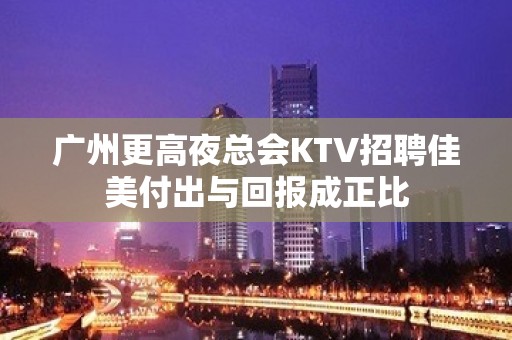 广州更高夜总会KTV招聘佳美付出与回报成正比