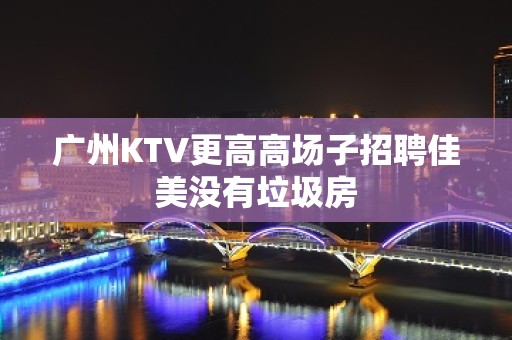 广州KTV更高高场子招聘佳美没有垃圾房