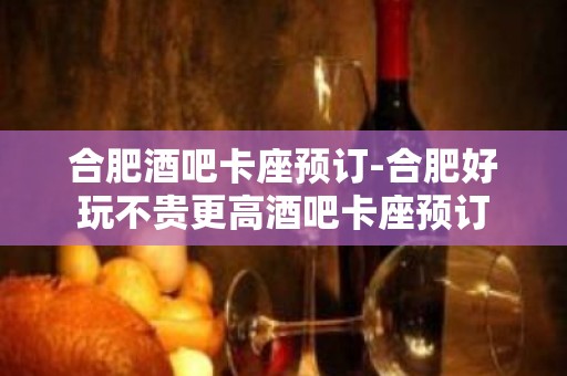 合肥酒吧卡座预订-合肥好玩不贵更高酒吧卡座预订