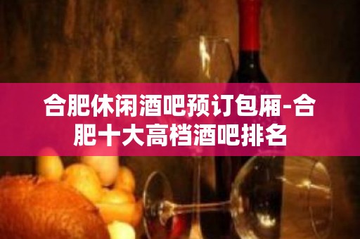 合肥休闲酒吧预订包厢-合肥十大高档酒吧排名