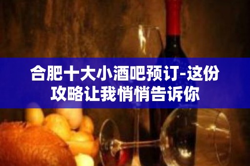 合肥十大小酒吧预订-这份攻略让我悄悄告诉你