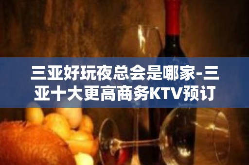 三亚好玩夜总会是哪家-三亚十大更高商务KTV预订