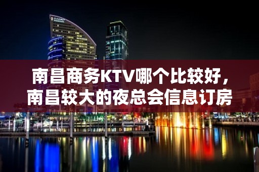 南昌商务KTV哪个比较好，南昌较大的夜总会信息订房网