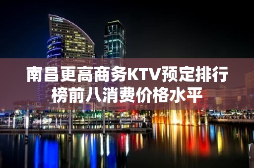 南昌更高商务KTV预定排行榜前八消费价格水平