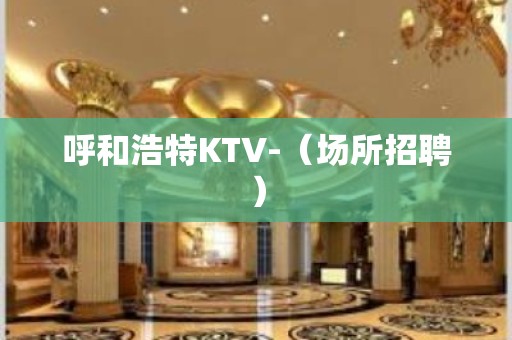 呼和浩特KTV-（场所招聘）