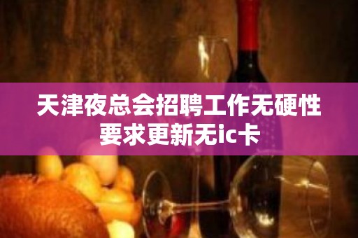 天津夜总会招聘工作无硬性要求更新无ic卡