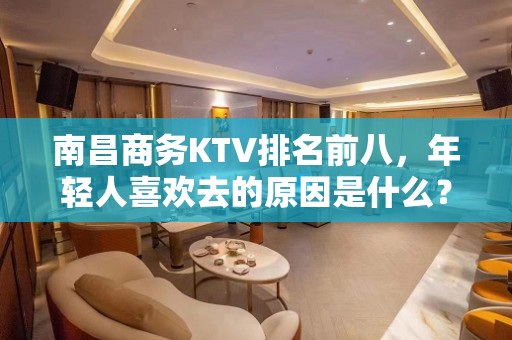 南昌商务KTV排名前八，年轻人喜欢去的原因是什么？