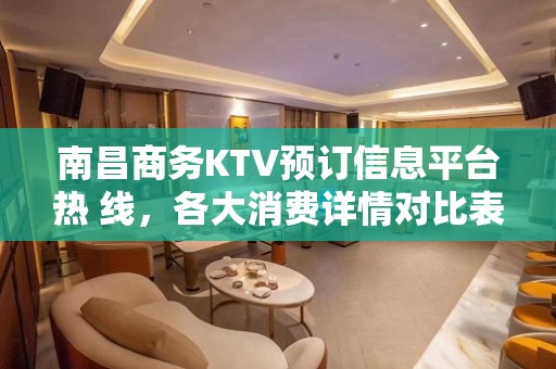 南昌商务KTV预订信息平台热 线，各大消费详情对比表