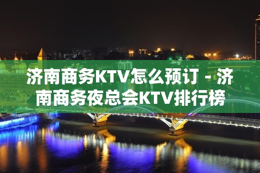 济南商务KTV怎么预订－济南商务夜总会KTV排行榜