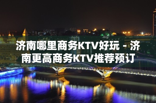 济南哪里商务KTV好玩－济南更高商务KTV推荐预订