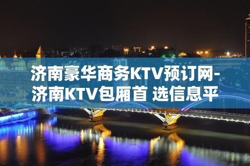 济南豪华商务KTV预订网-济南KTV包厢首 选信息平台