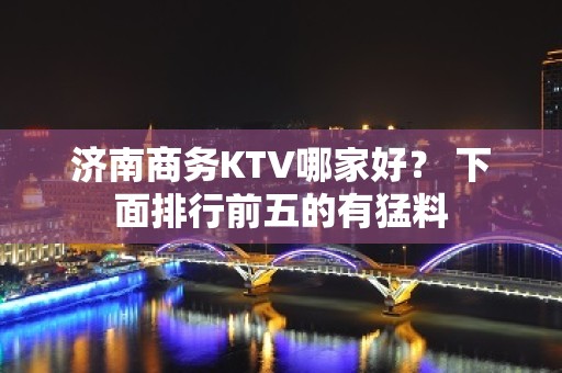 济南商务KTV哪家好？ 下面排行前五的有猛料