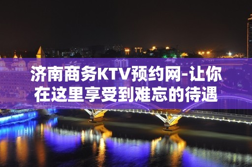 济南商务KTV预约网-让你在这里享受到难忘的待遇