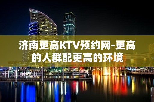 济南更高KTV预约网-更高的人群配更高的环境