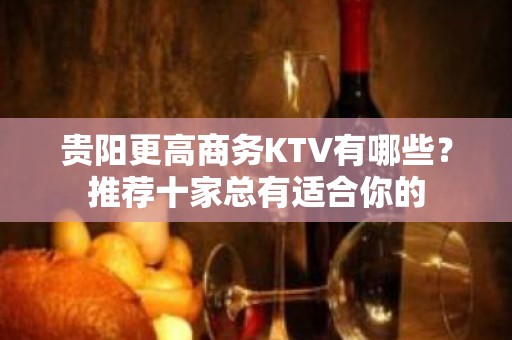 贵阳更高商务KTV有哪些？推荐十家总有适合你的