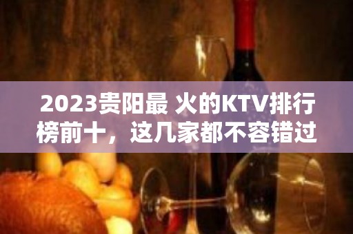 2023贵阳最 火的KTV排行榜前十，这几家都不容错过