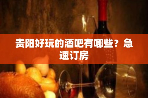 贵阳好玩的酒吧有哪些？急速订房