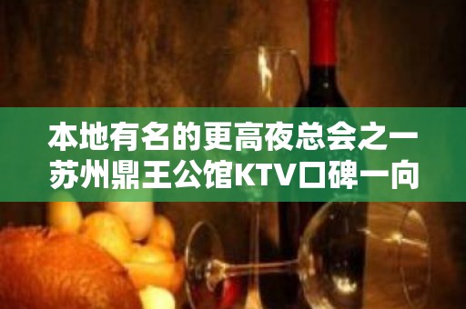 本地有名的更高夜总会之一苏州鼎王公馆KTV口碑一向都不错