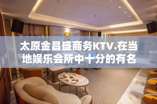 太原金昌盛商务KTV.在当地娱乐会所中十分的有名