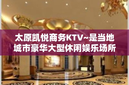 太原凯悦商务KTV~是当地城市豪华大型休闲娱乐场所之一