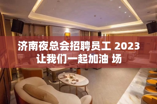 济南夜总会招聘员工 2023让我们一起加油 场