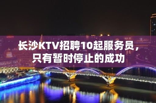 长沙KTV招聘10起服务员，只有暂时停止的成功