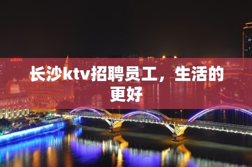 长沙ktv招聘员工，生活的更好