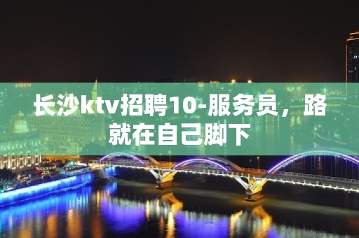 长沙ktv招聘10-服务员，路就在自己脚下