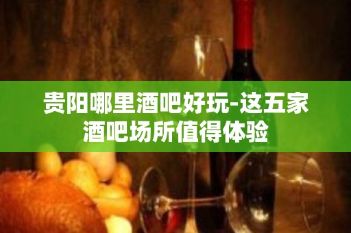 贵阳哪里酒吧好玩-这五家酒吧场所值得体验