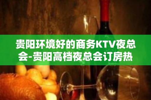 贵阳环境好的商务KTV夜总会-贵阳高档夜总会订房热 线