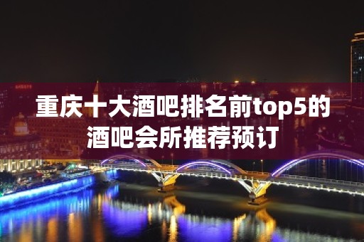 重庆十大酒吧排名前top5的酒吧会所推荐预订