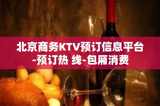 北京商务KTV预订信息平台-预订热 线-包厢消费