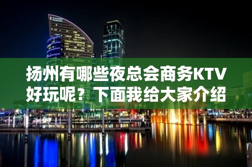 扬州有哪些夜总会商务KTV好玩呢？下面我给大家介绍一下