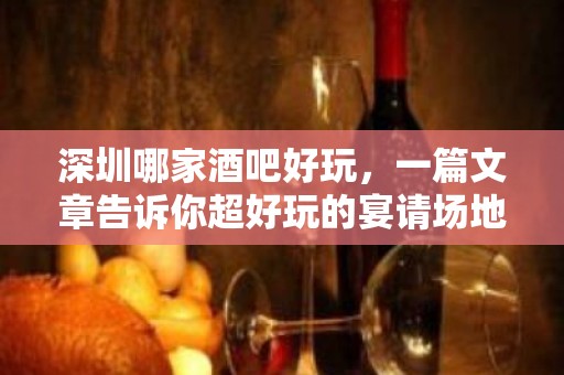 深圳哪家酒吧好玩，一篇文章告诉你超好玩的宴请场地