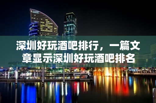 深圳好玩酒吧排行，一篇文章显示深圳好玩酒吧排名