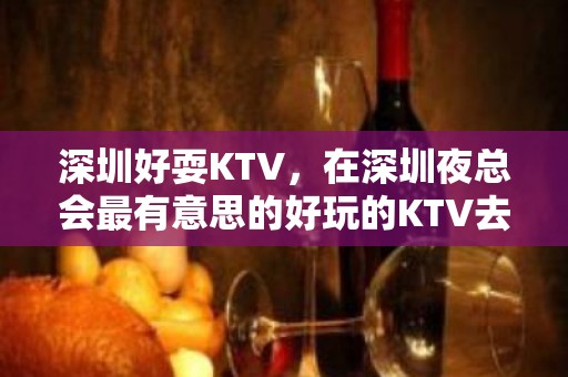 深圳好耍KTV，在深圳夜总会最有意思的好玩的KTV去处