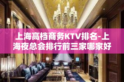 上海高档商务KTV排名-上海夜总会排行前三家哪家好耍？