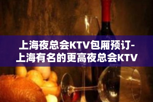 上海夜总会KTV包厢预订-上海有名的更高夜总会KTV