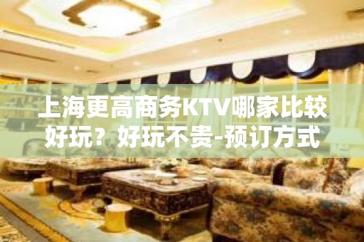 上海更高商务KTV哪家比较好玩？好玩不贵-预订方式