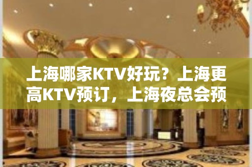 上海哪家KTV好玩？上海更高KTV预订，上海夜总会预定