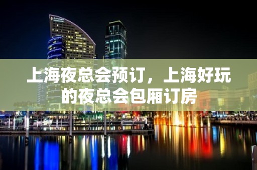 上海夜总会预订，上海好玩的夜总会包厢订房